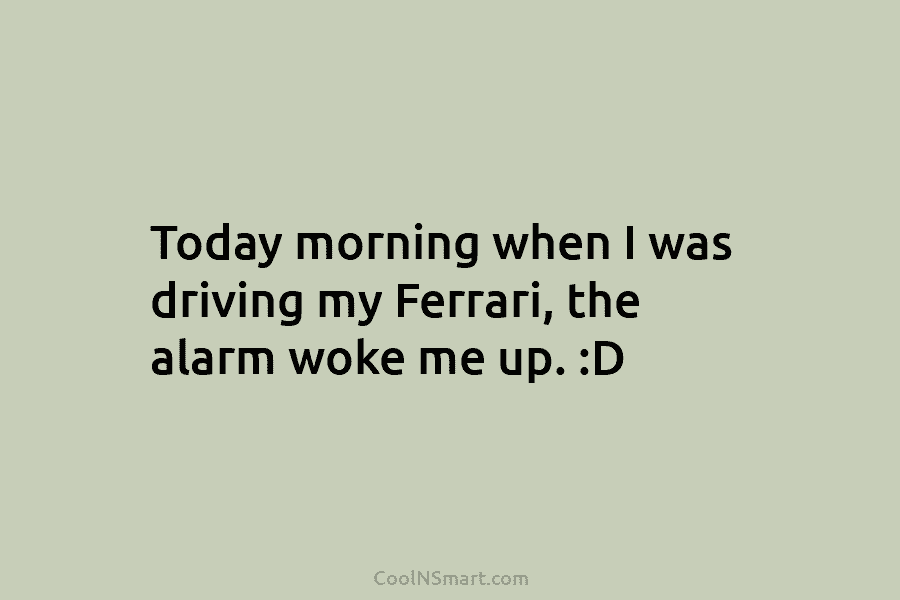 Today morning when I was driving my Ferrari, the alarm woke me up. :D
