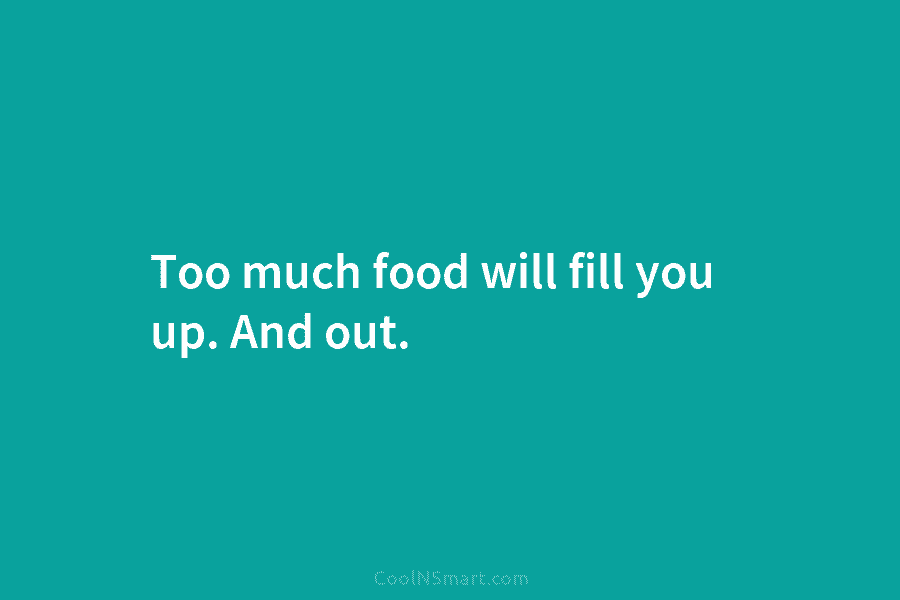 Too much food will fill you up. And out.