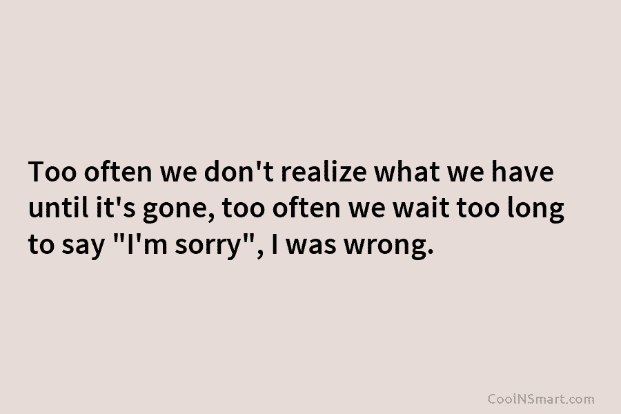 Too often we don’t realize what we have until it’s gone, too often we wait too long to say “I’m...