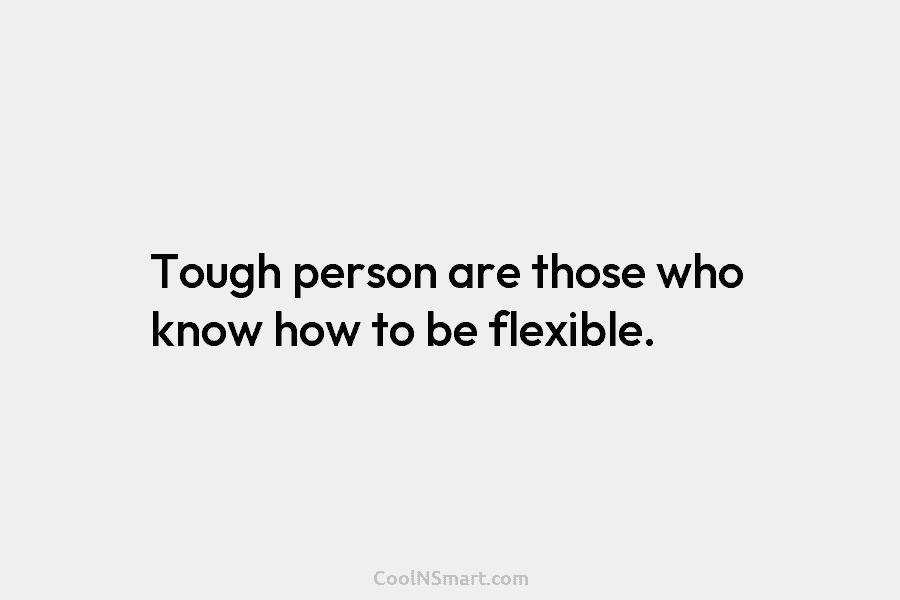 Tough person are those who know how to be flexible.