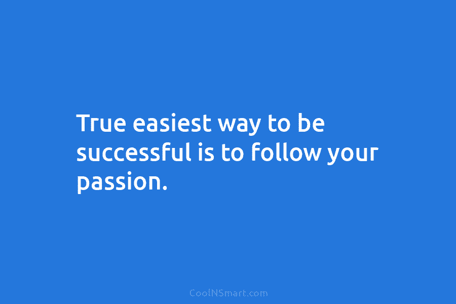 True easiest way to be successful is to follow your passion.
