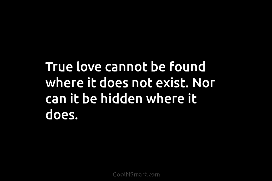 True love cannot be found where it does not exist. Nor can it be hidden where it does.