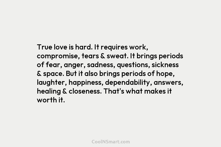 True love is hard. It requires work, compromise, tears & sweat. It brings periods of fear, anger, sadness, questions, sickness...