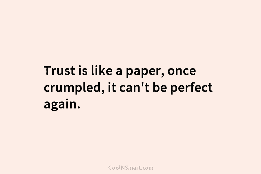 Trust is like a paper, once crumpled, it can’t be perfect again.