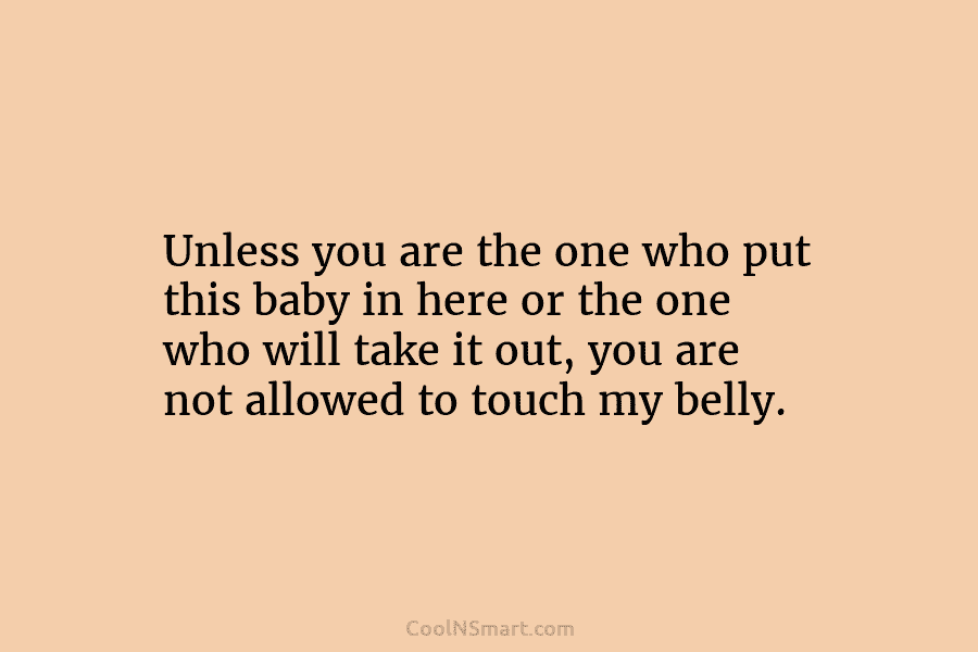 Unless you are the one who put this baby in here or the one who will take it out, you...