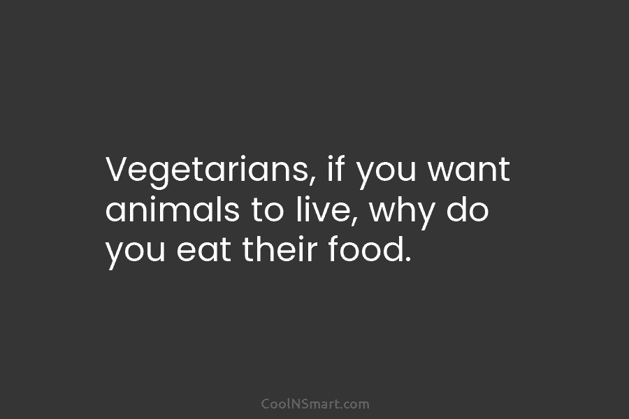 Vegetarians, if you want animals to live, why do you eat their food.