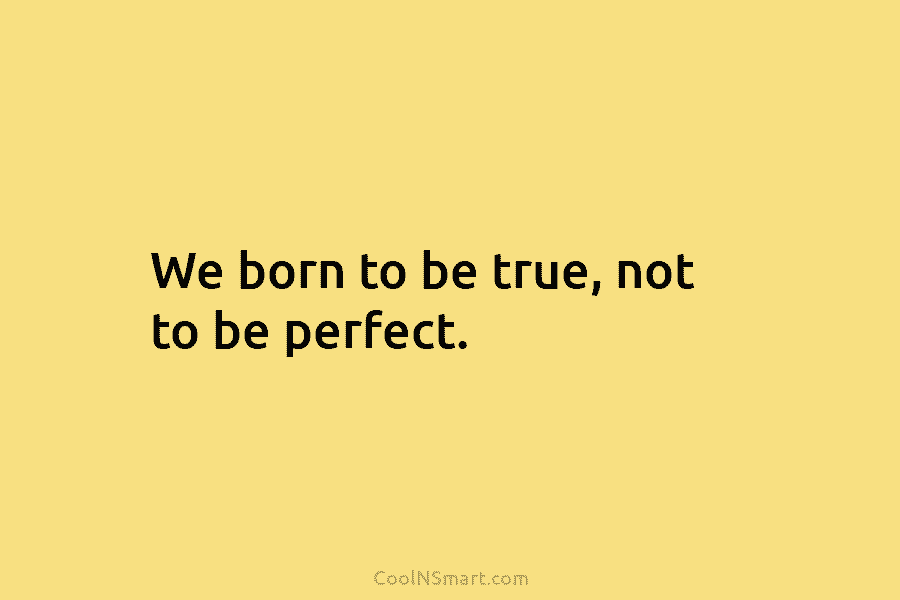 We born to be true, not to be perfect.