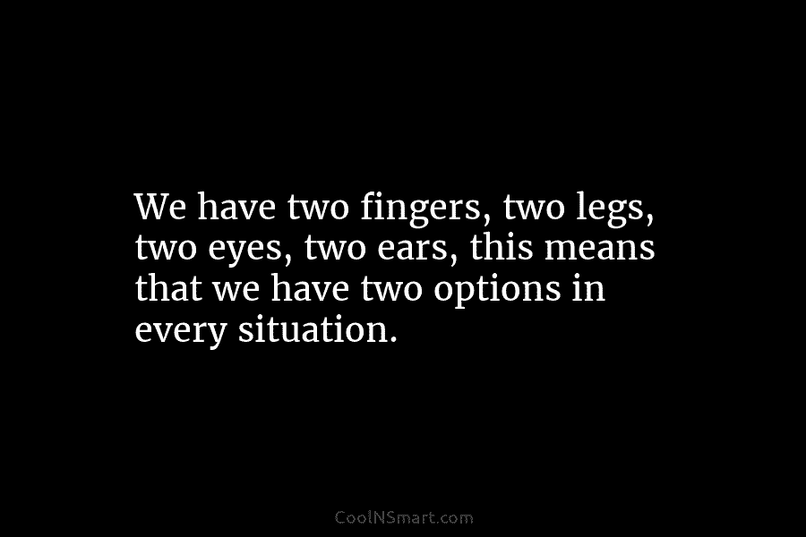 We have two fingers, two legs, two eyes, two ears, this means that we have two options in every situation.