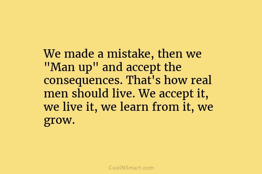 We made a mistake, then we “Man up” and accept the consequences. That’s how real men should live. We accept...