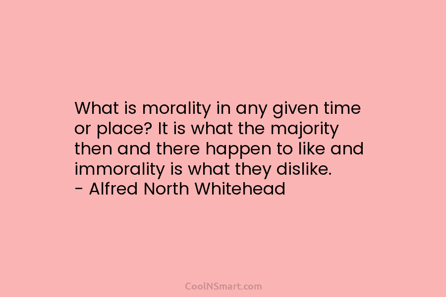 What is morality in any given time or place? It is what the majority then and there happen to like...