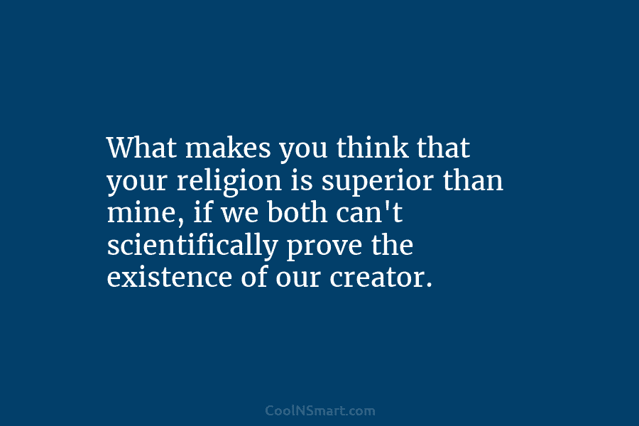 What makes you think that your religion is superior than mine, if we both can’t scientifically prove the existence of...