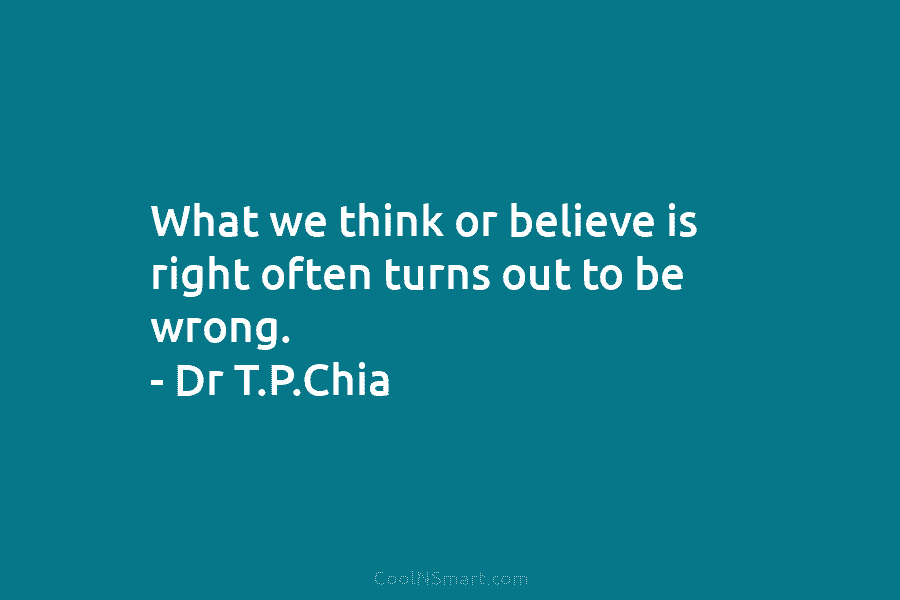 What we think or believe is right often turns out to be wrong. – Dr...