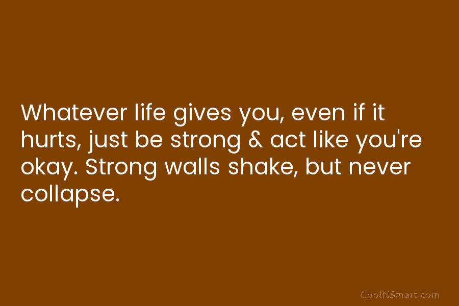 Whatever life gives you, even if it hurts, just be strong & act like you’re...