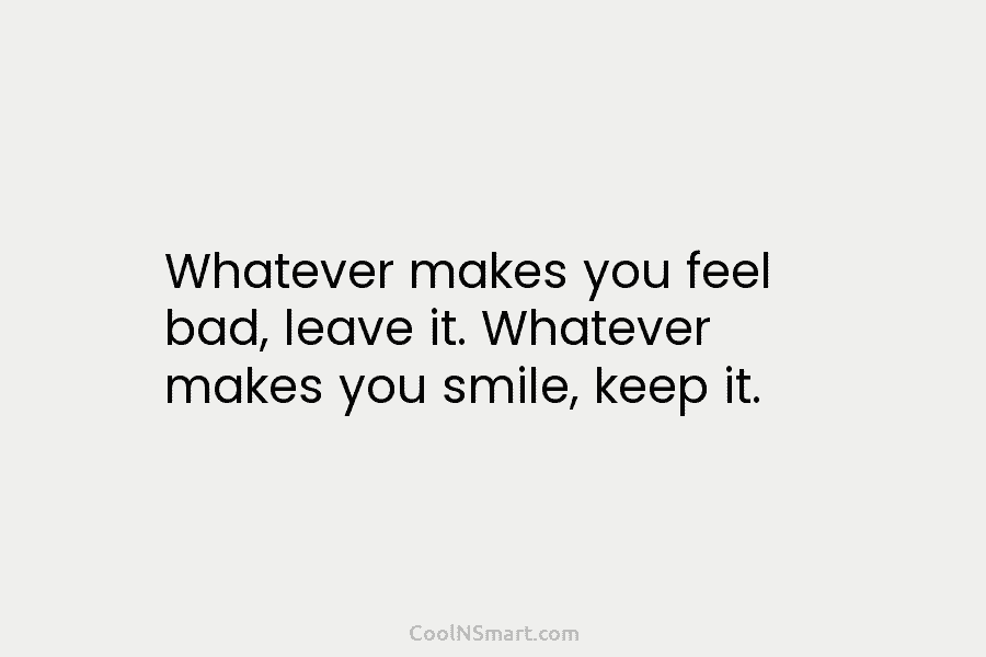 Whatever makes you feel bad, leave it. Whatever makes you smile, keep it.