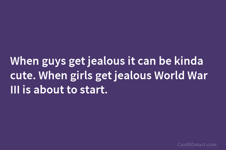 When guys get jealous it can be kinda cute. When girls get jealous World War III is about to start.