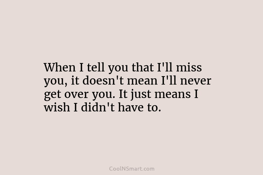 When I tell you that I’ll miss you, it doesn’t mean I’ll never get over...