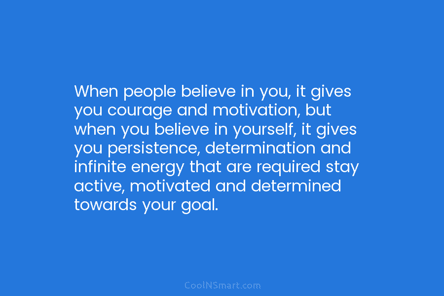 When people believe in you, it gives you courage and motivation, but when you believe in yourself, it gives you...