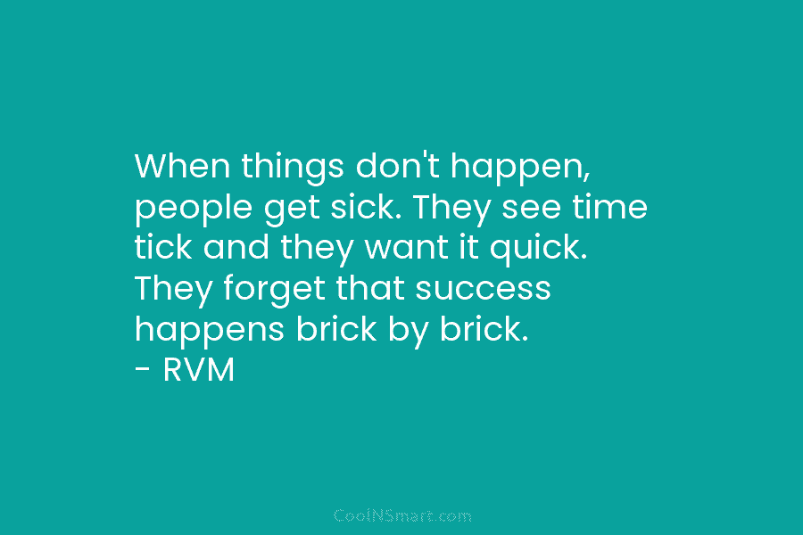 When things don’t happen, people get sick. They see time tick and they want it quick. They forget that success...