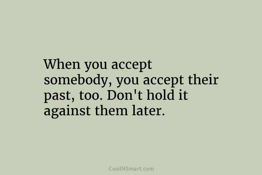 When you accept somebody, you accept their past, too. Don’t hold it against them later.