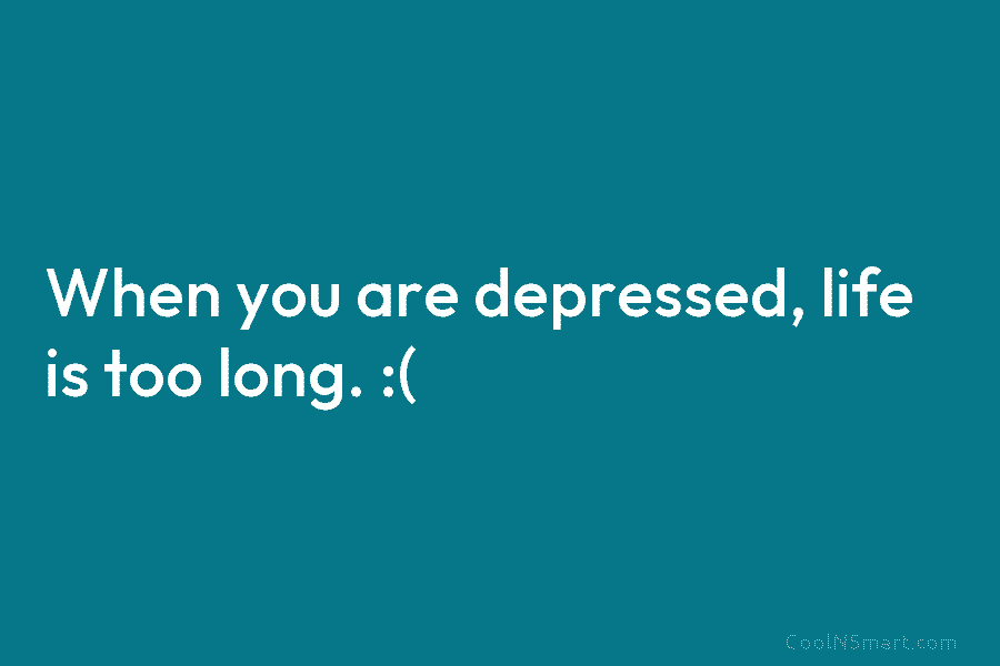 When you are depressed, life is too long. :(