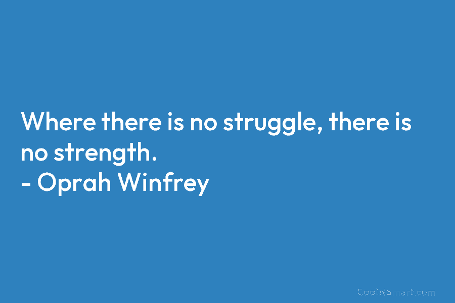 Where there is no struggle, there is no strength. – Oprah Winfrey
