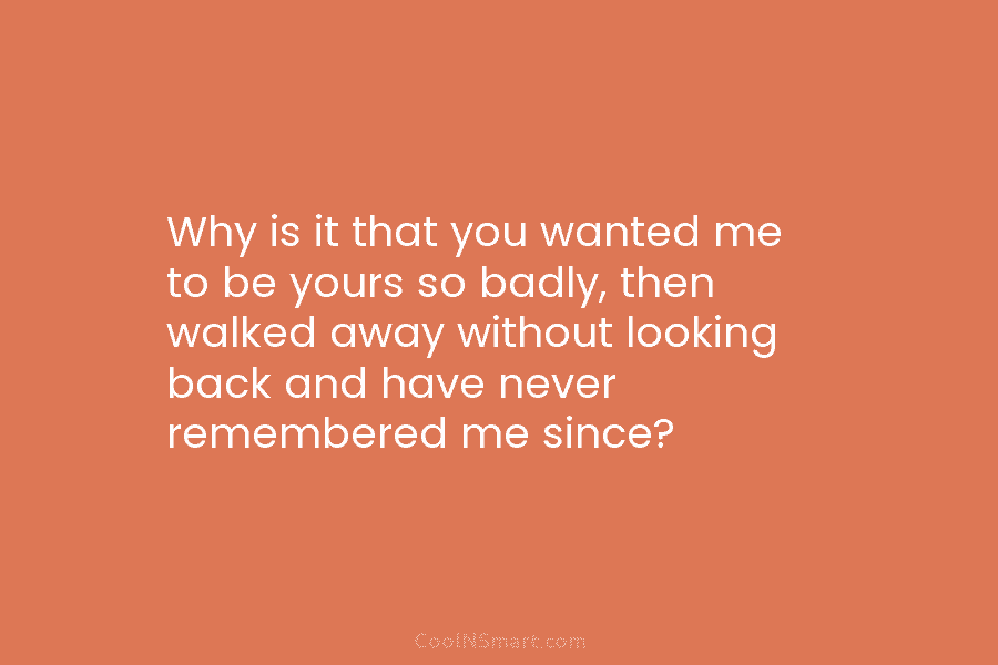 Why is it that you wanted me to be yours so badly, then walked away...