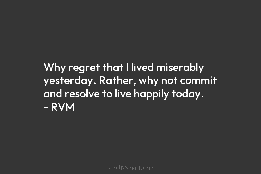 Why regret that I lived miserably yesterday. Rather, why not commit and resolve to live...