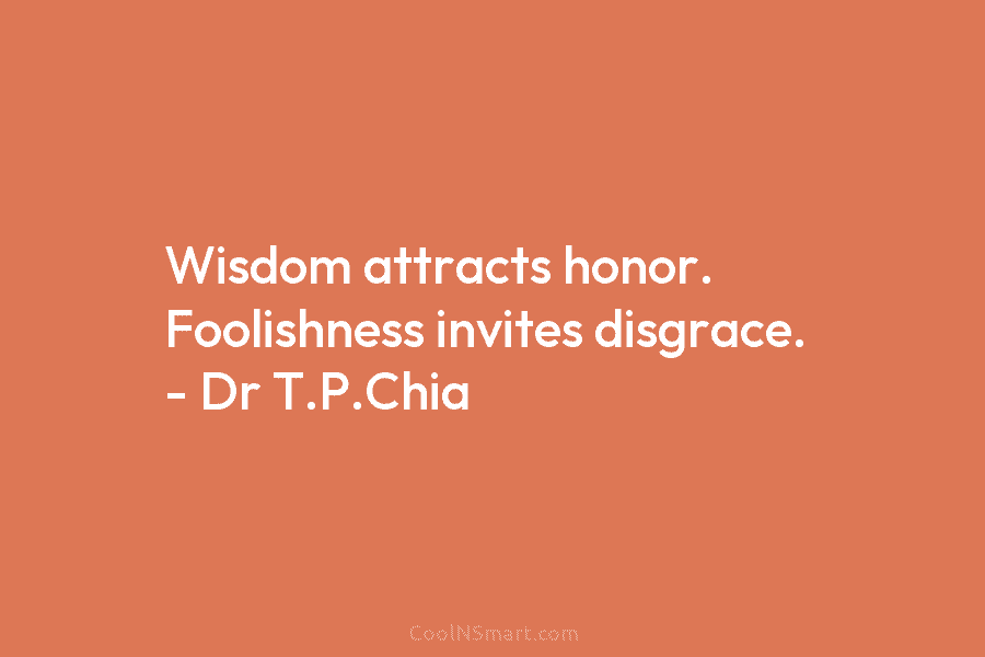 Wisdom attracts honor. Foolishness invites disgrace. – Dr T.P.Chia