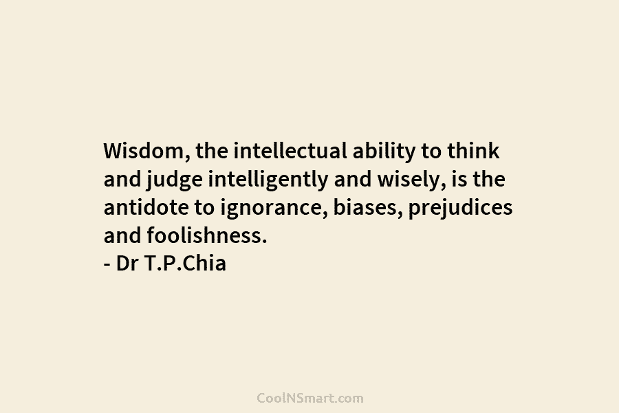 Wisdom, the intellectual ability to think and judge intelligently and wisely, is the antidote to ignorance, biases, prejudices and foolishness....