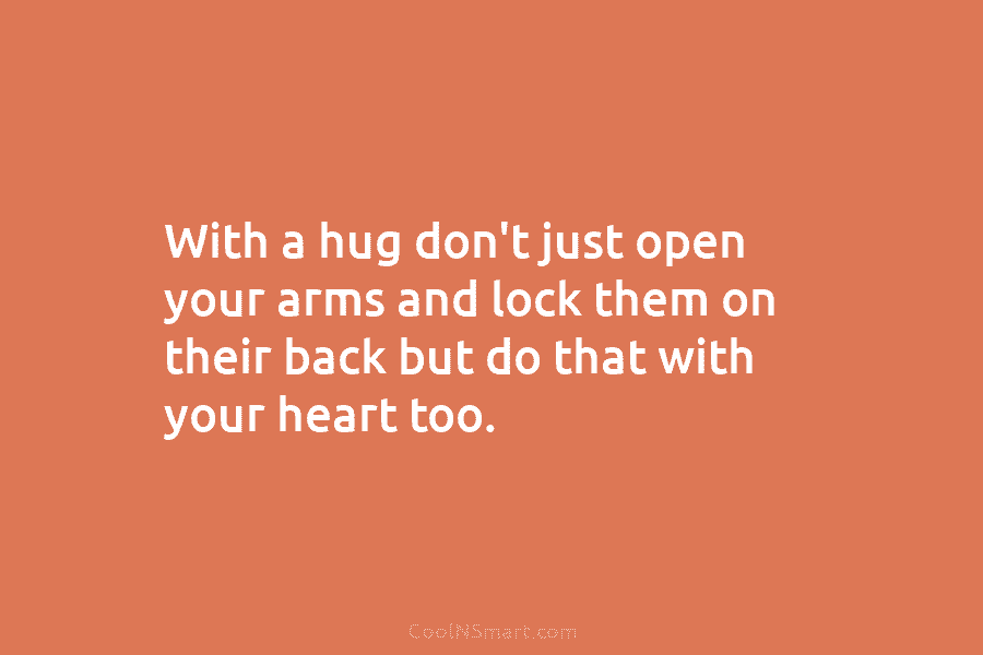 With a hug don’t just open your arms and lock them on their back but...