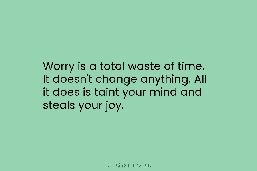 Worry is a total waste of time. It doesn’t change anything. All it does is...