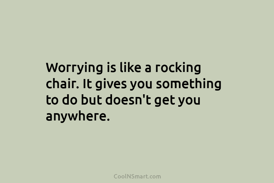 Worrying is like a rocking chair. It gives you something to do but doesn’t get...