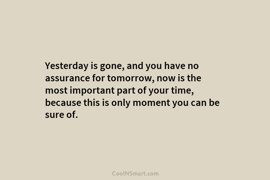 Yesterday is gone, and you have no assurance for tomorrow, now is the most important...
