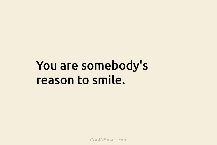 You are somebody’s reason to smile.