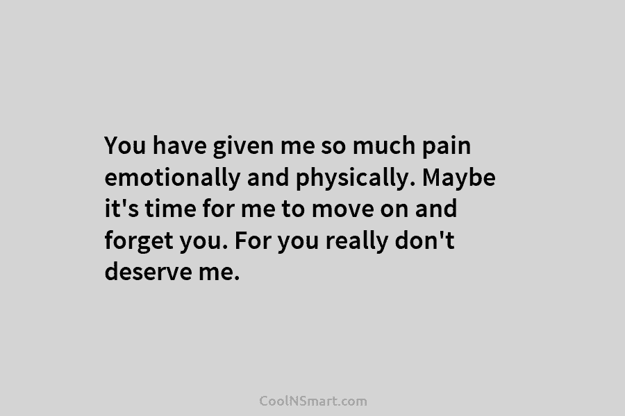 You have given me so much pain emotionally and physically. Maybe it’s time for me to move on and forget...