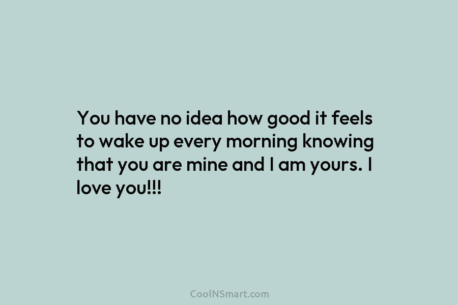 You have no idea how good it feels to wake up every morning knowing that you are mine and I...
