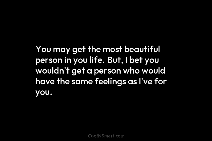 You may get the most beautiful person in you life. But, I bet you wouldn’t get a person who would...