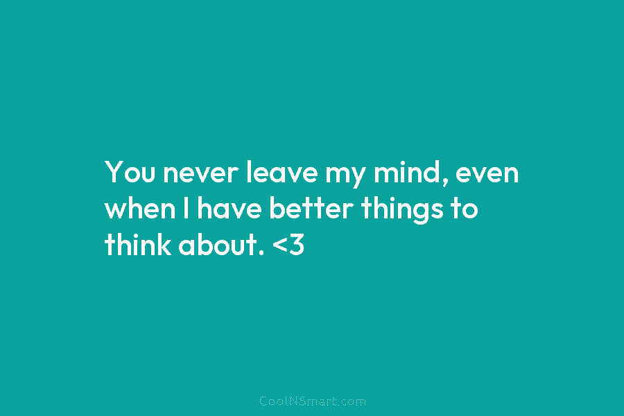 You never leave my mind, even when I have better things to think about.