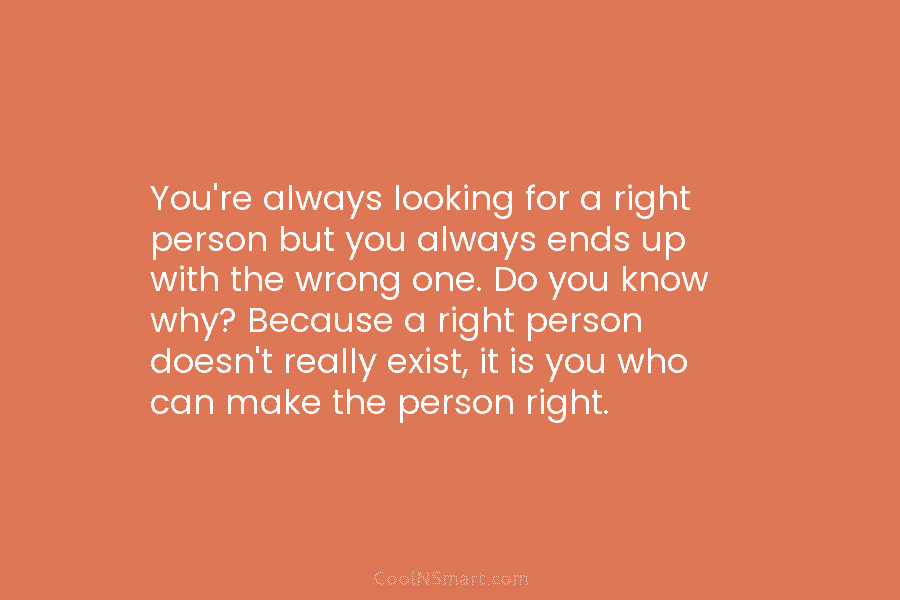 You’re always looking for a right person but you always ends up with the wrong one. Do you know why?...