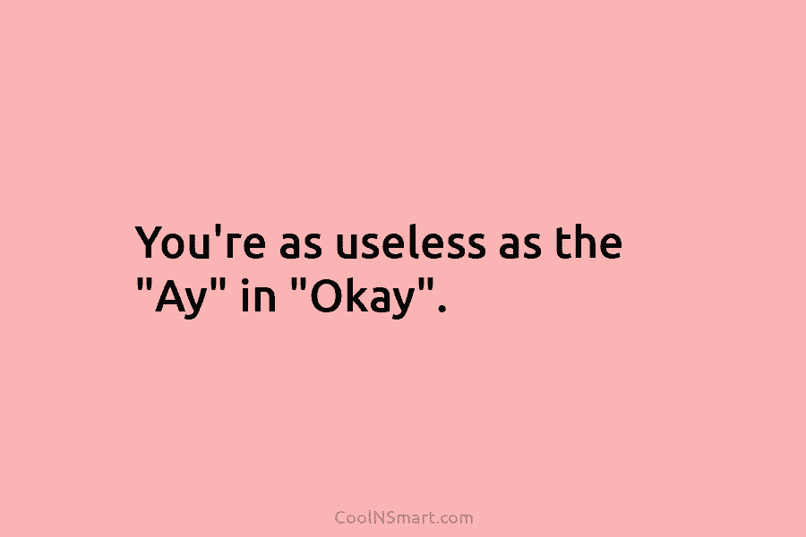 You’re as useless as the “Ay” in “Okay”.