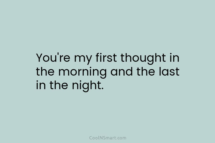 You’re my first thought in the morning and the last in the night.