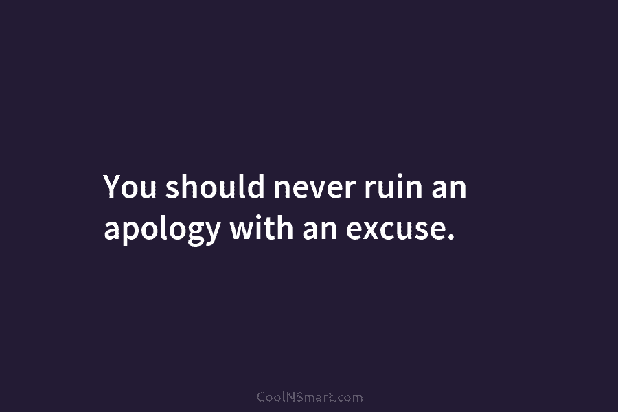 You should never ruin an apology with an excuse.