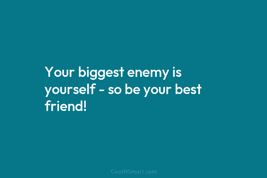 Your biggest enemy is yourself – so be your best friend!