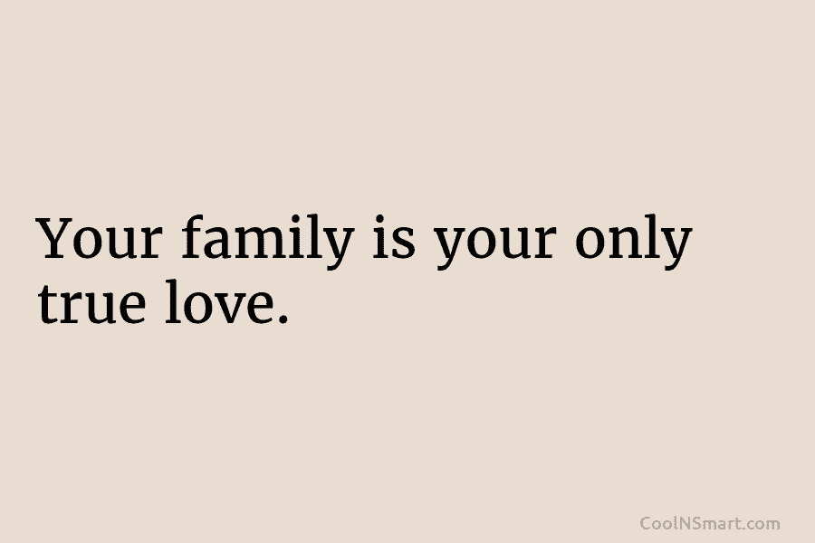 Your family is your only true love.