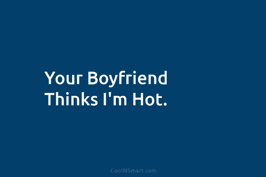 Your Boyfriend Thinks I’m Hot.