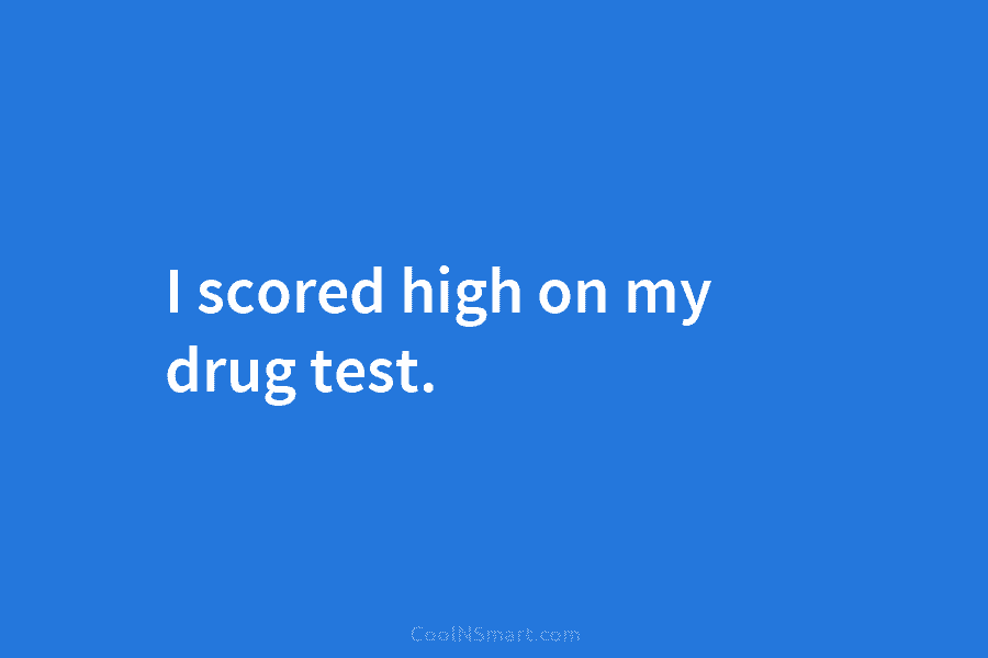 I scored high on my drug test.
