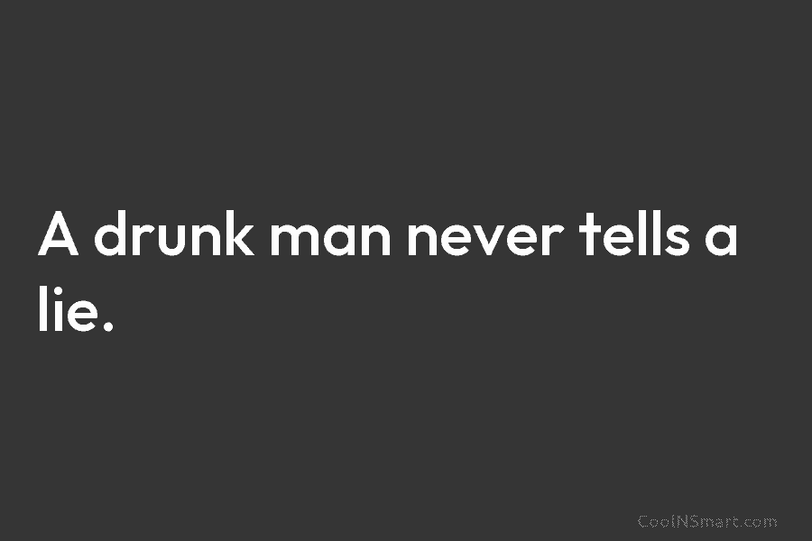 A drunk man never tells a lie.