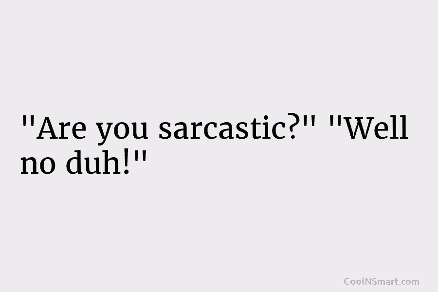 “Are you sarcastic?” “Well no duh!”