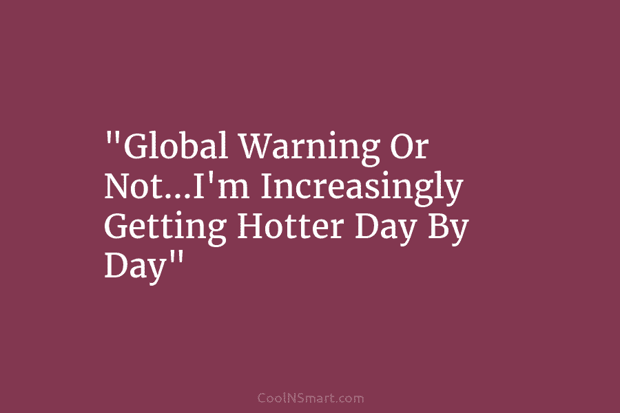 “Global Warning Or Not…I’m Increasingly Getting Hotter Day By Day”