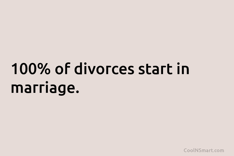 100% of divorces start in marriage.